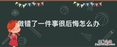 做错了一件事很后悔怎么办 做错事特别后悔怎么办