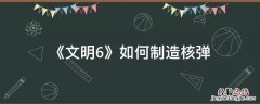 《文明6》如何制造核弹 文明6怎么制作核弹