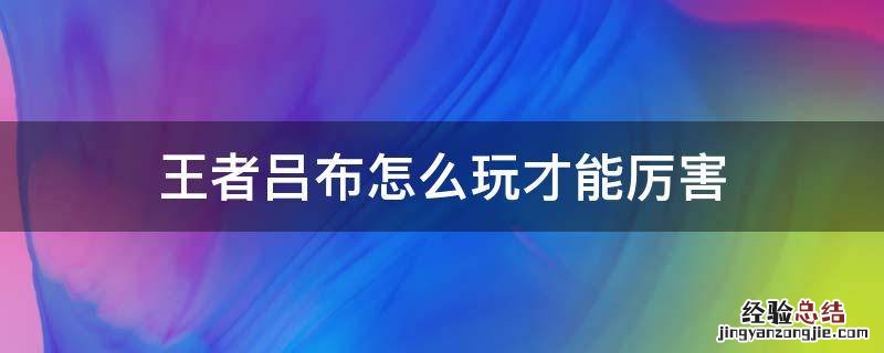 王者吕布怎么玩才能厉害视频 王者吕布怎么玩才能厉害