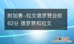 附加赛-拉文德罗赞合砍62分 德罗赞和拉文