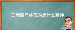 三老四严体现的是什么精神 以三老四严为标志的什么精神