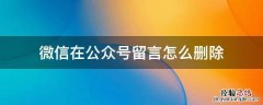 微信在公众号留言怎么删除 微信公众号的留言怎么删除