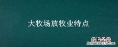 大牧场放牧业特点及区位条件 大牧场放牧业特点