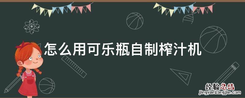 用可乐瓶怎么做饮水机 怎么用可乐瓶自制榨汁机