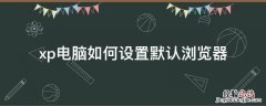 xp电脑如何设置默认浏览器 windowsxp怎么设置默认浏览器