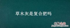 草木灰是化肥还是农家肥 草木灰是复合肥吗