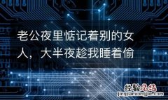 老公夜里惦记着别的女人，大半夜趁我睡着偷跑去约会，我气的要疯