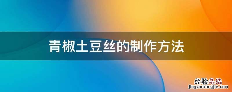 青椒土豆丝的制作方法 青椒土豆丝的制作方法和过程及步骤