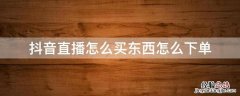 抖音直播的东西怎么下单买 抖音直播怎么买东西怎么下单