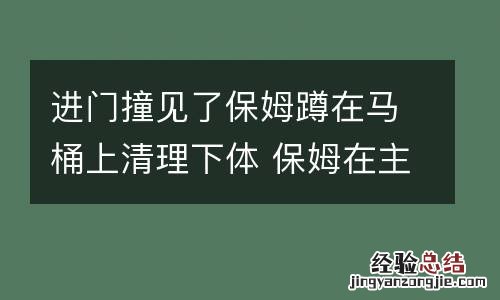 进门撞见了保姆蹲在马桶上清理下体 保姆在主人家摔倒怎么处理