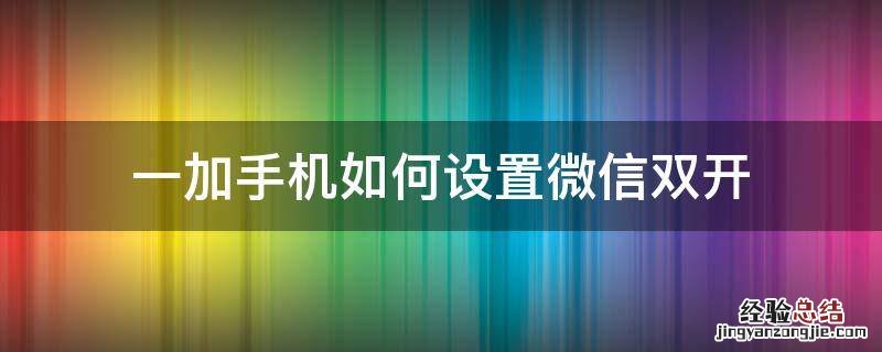 一加手机如何设置微信双开 一加手机怎么开双微信