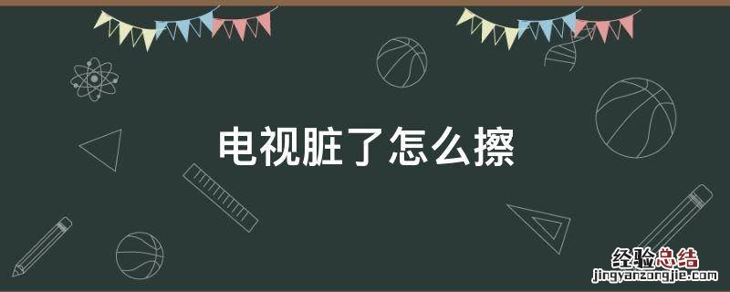 电视脏了怎么擦屏幕可以用湿毛巾 电视脏了怎么擦