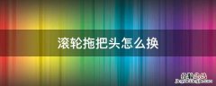 滚轮拖把头怎么换海绵 滚轮拖把头怎么换