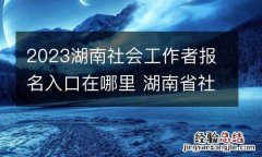 2023湖南社会工作者报名入口在哪里 湖南省社会工作者考试