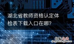 湖北省教师资格认定体检表下载入口在哪？