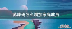 苏康码怎么增加家庭成员 家庭成员的苏康码怎么看