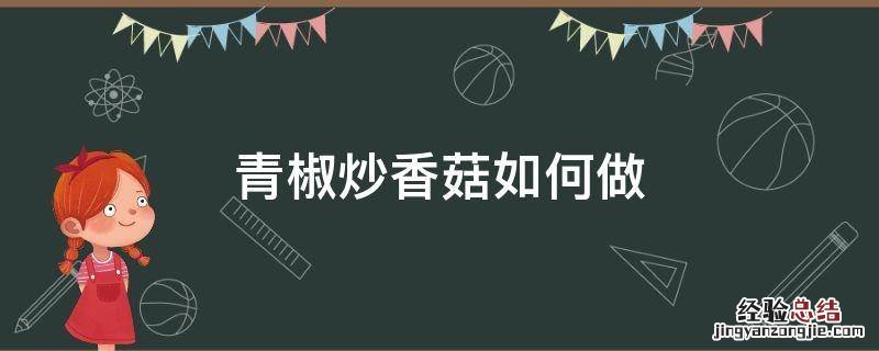 青椒炒香菇如何做 香菇炒青椒怎么做好吃窍门
