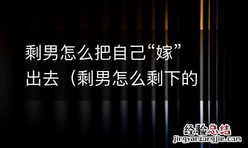 剩男怎么剩下的 剩男怎么把自己“嫁”出去