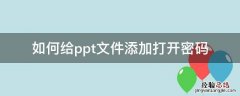 如何给ppt文件添加打开密码 ppt怎么设置密码打开
