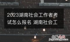 2023湖南社会工作者考试怎么报名 湖南社会工作者考试时间