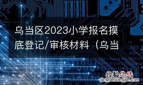 乌当区小升初网站 乌当区2023小学报名摸底登记/审核材料