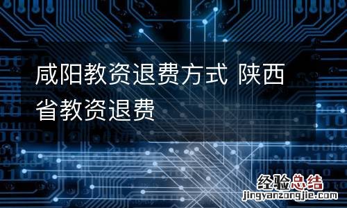 咸阳教资退费方式 陕西省教资退费