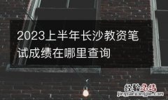 2023上半年长沙教资笔试成绩在哪里查询