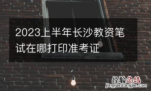2023上半年长沙教资笔试在哪打印准考证