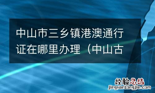 中山古镇办理港澳通行证 中山市三乡镇港澳通行证在哪里办理