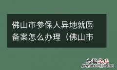 佛山市参保人异地就医备案怎么办理手续 佛山市参保人异地就医备案怎么办理
