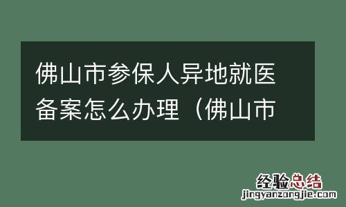 佛山市参保人异地就医备案怎么办理手续 佛山市参保人异地就医备案怎么办理