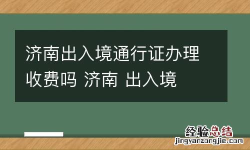 济南出入境通行证办理收费吗 济南 出入境