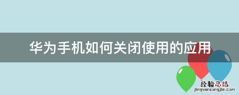 华为手机如何关闭使用的应用 华为手机如何关闭使用的应用程序