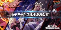 DNF巴卡尔团本 DNF巴卡尔团本金龙怎么打