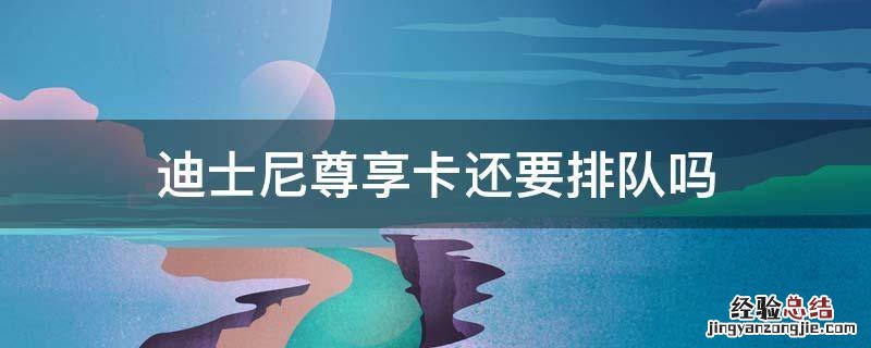 迪士尼尊享卡还要排队吗 迪士尼尊享卡限时吗