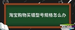 淘宝买东西尺寸错了怎么办 淘宝购物买错型号规格怎么办