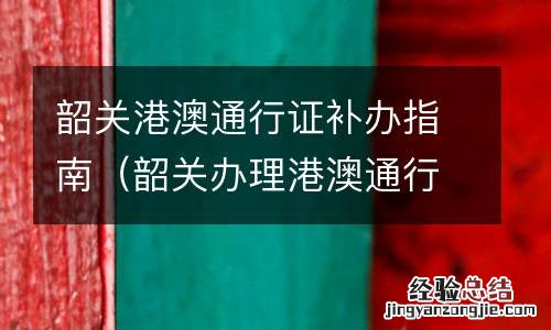 韶关办理港澳通行证咨询电话 韶关港澳通行证补办指南