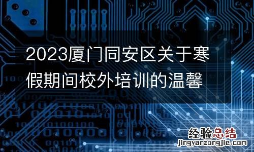 附监督电话 2023厦门同安区关于寒假期间校外培训的温馨提醒