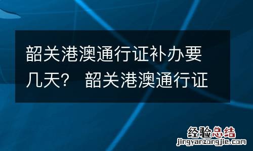 韶关港澳通行证补办要几天? 韶关港澳通行证补办要几天能拿到