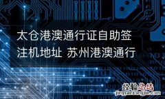 太仓港澳通行证自助签注机地址 苏州港澳通行证续签自助机地址