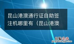 昆山港澳通行证自助签注去哪里办理 昆山港澳通行证自助签注机哪里有