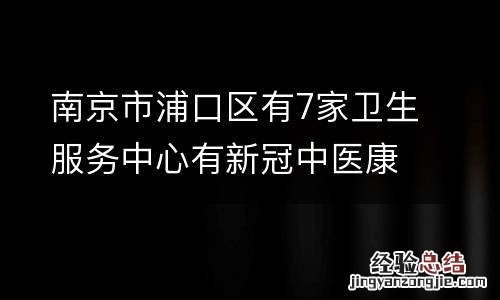 南京市浦口区有7家卫生服务中心有新冠中医康养服务