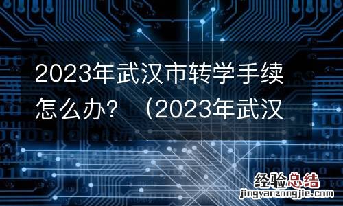 2023年武汉市转学手续怎么办理 2023年武汉市转学手续怎么办？