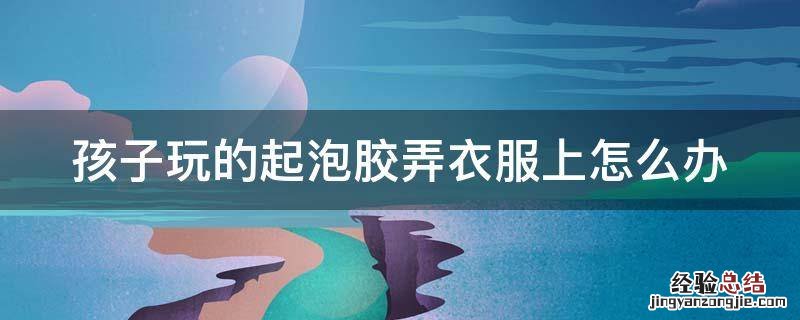 孩子玩的起泡胶弄衣服上怎么办 小孩玩的起泡胶弄衣服上怎么办