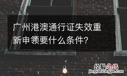 广州港澳通行证失效重新申领要什么条件？