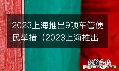 2023上海推出9项车管便民举措是什么 2023上海推出9项车管便民举措