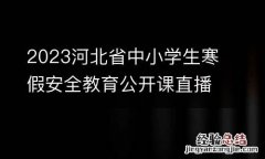 2023河北省中小学生寒假安全教育公开课直播回放