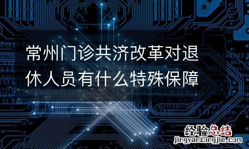 常州门诊共济改革对退休人员有什么特殊保障倾斜？