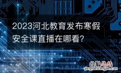 2023河北教育发布寒假安全课直播在哪看？