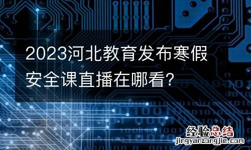 2023河北教育发布寒假安全课直播在哪看?